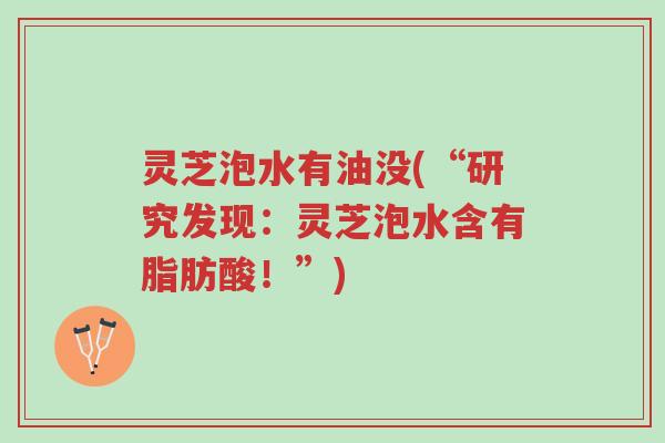 灵芝泡水有油没(“研究发现:灵芝泡水含有脂肪酸!”)-第1张图片-超越 灵芝泡水有油没(“研究发现:灵芝泡水含有脂肪酸!”)-第1张图片-超越