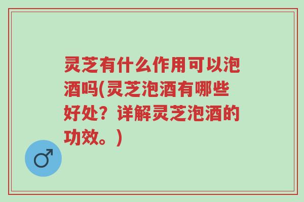 灵芝有什么作用可以泡酒吗(灵芝泡酒有哪些好处？详解灵芝泡酒的功效。)-第1张图片-超越