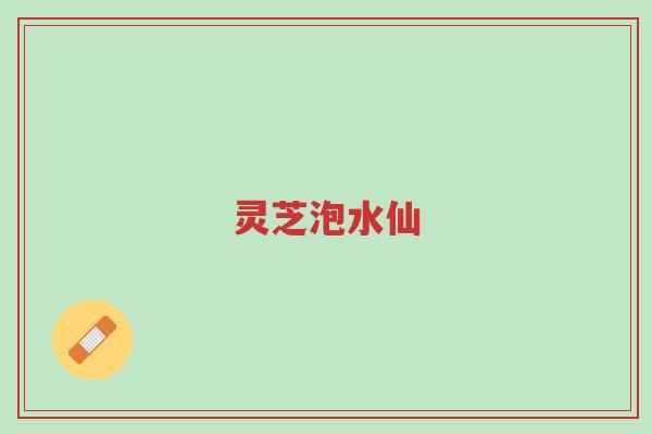 灵芝泡水仙-第1张图片-超越 灵芝泡水仙-第1张图片-超越