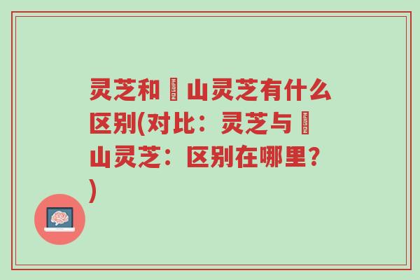 灵芝和矷山灵芝有什么区别(对比：灵芝与矷山灵芝：区别在哪里？)-第1张图片-超越