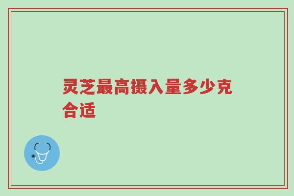 灵芝最高摄入量多少克合适-第1张图片-超越