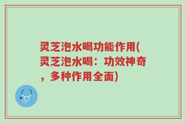 灵芝泡水喝功能作用(灵芝泡水喝：功效神奇，多种作用全面)-第1张图片-超越