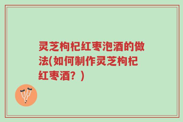 灵芝枸杞红枣泡酒的做法(如何制作灵芝枸杞红枣酒?)-第1张图片-超越 灵芝枸杞红枣泡酒的做法(如何制作灵芝枸杞红枣酒?)-第1张图片-超越