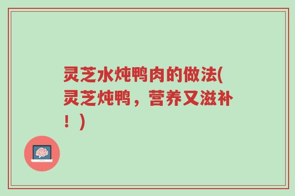 灵芝水炖鸭肉的做法(灵芝炖鸭，营养又滋补！)-第1张图片-超越