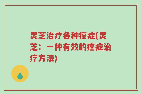 灵芝治疗各种癌症(灵芝:一种有效的癌症治疗方法)-第1张图片-超越 灵芝治疗各种癌症(灵芝:一种有效的癌症治疗方法)-第1张图片-超越