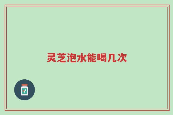 灵芝泡水能喝几次-第1张图片-超越
