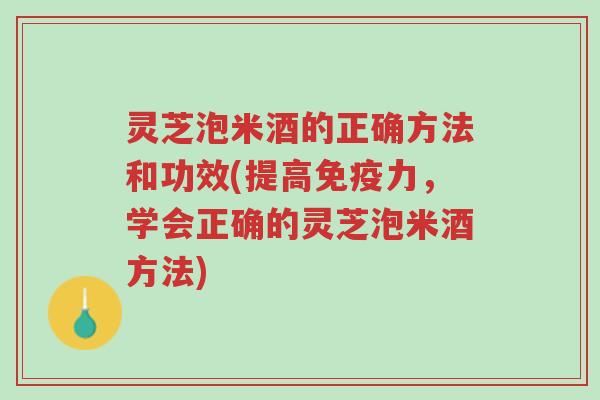 灵芝泡米酒的正确方法和功效(提高免疫力,学会正确的灵芝泡米酒方法)-第1张图片-超越 灵芝泡米酒的正确方法和功效(提高免疫力,学会正确的灵芝泡米酒方法)-第1张图片-超越