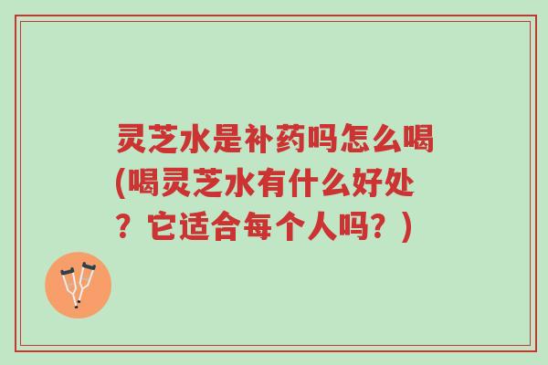 灵芝水是补药吗怎么喝(喝灵芝水有什么好处?它适合每个人吗?)-第1张图片-超越 灵芝水是补药吗怎么喝(喝灵芝水有什么好处?它适合每个人吗?)-第1张图片-超越