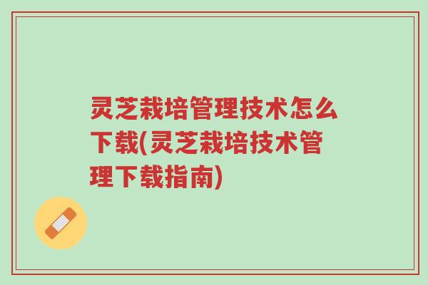 灵芝栽培管理技术怎么下载(灵芝栽培技术管理下载指南)-第1张图片-超越 灵芝栽培管理技术怎么下载(灵芝栽培技术管理下载指南)-第1张图片-超越