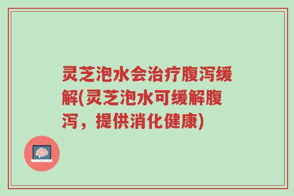 灵芝泡水会治疗腹泻缓解(灵芝泡水可缓解腹泻,提供消化健康)-第1张图片-超越 灵芝泡水会治疗腹泻缓解(灵芝泡水可缓解腹泻,提供消化健康)-第1张图片-超越