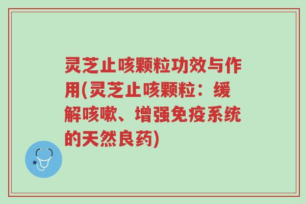 灵芝止咳颗粒功效与作用(灵芝止咳颗粒:缓解咳嗽、增强免疫系统的天然良药)-第1张图片-超越 灵芝止咳颗粒功效与作用(灵芝止咳颗粒:缓解咳嗽、增强免疫系统的天然良药)-第1张图片-超越