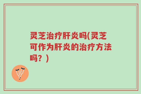 灵芝治疗肝炎吗(灵芝可作为肝炎的治疗方法吗?)-第1张图片-超越 灵芝治疗肝炎吗(灵芝可作为肝炎的治疗方法吗?)-第1张图片-超越