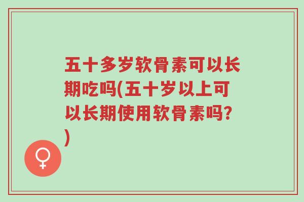 五十多岁软骨素可以长期吃吗(五十岁以上可以长期使用软骨素吗？)-第1张图片-超越