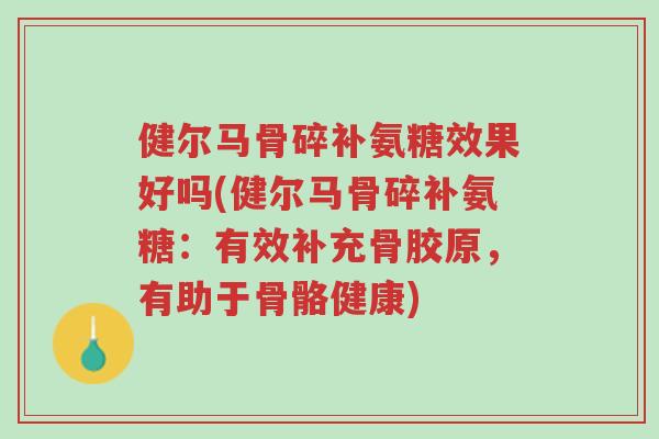 健尔马骨碎补氨糖效果好吗(健尔马骨碎补氨糖:有效补充骨胶原,有助于骨骼健康)-第1张图片-超越 健尔马骨碎补氨糖效果好吗(健尔马骨碎补氨糖:有效补充骨胶原,有助于骨骼健康)-第1张图片-超越