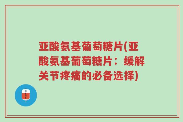 亚酸氨基葡萄糖片(亚酸氨基葡萄糖片:缓解关节疼痛的必备选择)-第1张图片-超越 亚酸氨基葡萄糖片(亚酸氨基葡萄糖片:缓解关节疼痛的必备选择)-第1张图片-超越