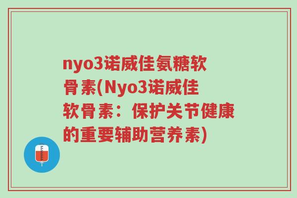 nyo3诺威佳氨糖软骨素(Nyo3诺威佳软骨素:保护关节健康的重要辅助营养素)-第1张图片-超越 nyo3诺威佳氨糖软骨素(Nyo3诺威佳软骨素:保护关节健康的重要辅助营养素)-第1张图片-超越