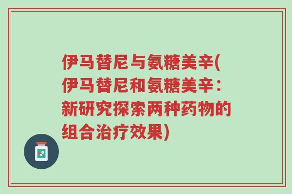 伊马替尼与氨糖美辛(伊马替尼和氨糖美辛:新研究探索两种药物的组合治疗效果)-第1张图片-超越 伊马替尼与氨糖美辛(伊马替尼和氨糖美辛:新研究探索两种药物的组合治疗效果)-第1张图片-超越