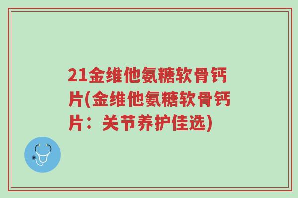 21金维他氨糖软骨钙片(金维他氨糖软骨钙片:关节养护佳选)-第1张图片-超越 21金维他氨糖软骨钙片(金维他氨糖软骨钙片:关节养护佳选)-第1张图片-超越