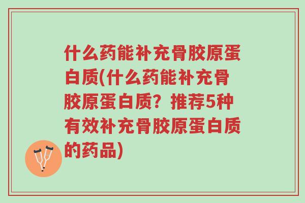 什么药能补充骨胶原蛋白质(什么药能补充骨胶原蛋白质?推荐5种有效补充骨胶原蛋白质的药品)-第1张图片-超越 什么药能补充骨胶原蛋白质(什么药能补充骨胶原蛋白质?推荐5种有效补充骨胶原蛋白质的药品)-第1张图片-超越
