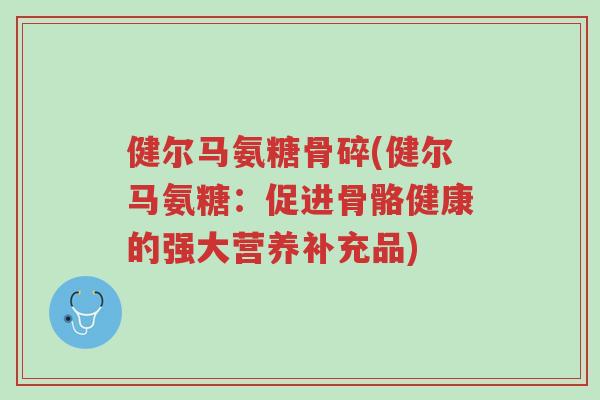 健尔马氨糖骨碎(健尔马氨糖：促进骨骼健康的强大营养补充品)-第1张图片-超越