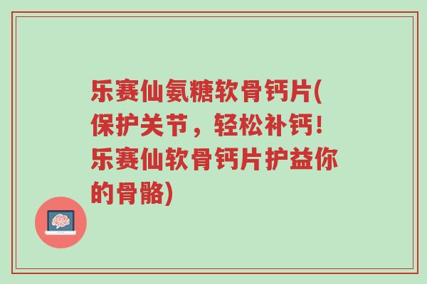 乐赛仙氨糖软骨钙片(保护关节，轻松补钙！乐赛仙软骨钙片护益你的骨骼)-第1张图片-超越