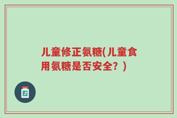 儿童修正氨糖(儿童食用氨糖是否安全?)-第1张图片-超越 儿童修正氨糖(儿童食用氨糖是否安全?)-第1张图片-超越