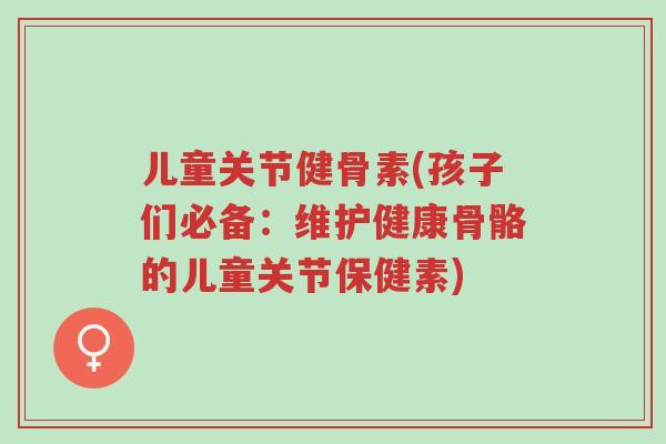 儿童关节健骨素(孩子们必备：维护健康骨骼的儿童关节保健素)-第1张图片-超越
