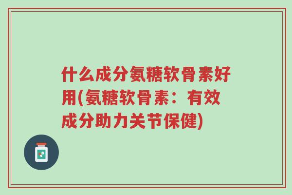 什么成分氨糖软骨素好用(氨糖软骨素:有效成分助力关节保健)-第1张图片-超越 什么成分氨糖软骨素好用(氨糖软骨素:有效成分助力关节保健)-第1张图片-超越