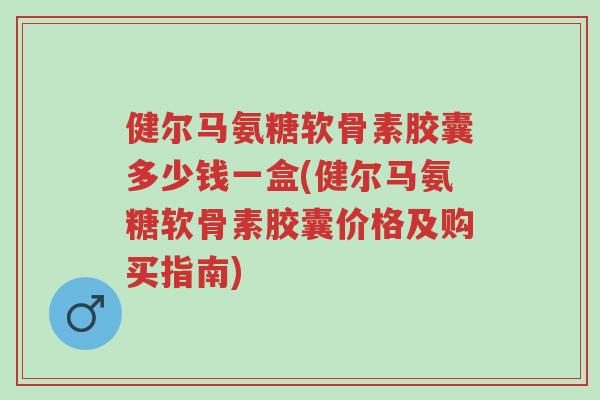 健尔马氨糖软骨素胶囊多少钱一盒(健尔马氨糖软骨素胶囊价格及购买指南)-第1张图片-超越 健尔马氨糖软骨素胶囊多少钱一盒(健尔马氨糖软骨素胶囊价格及购买指南)-第1张图片-超越
