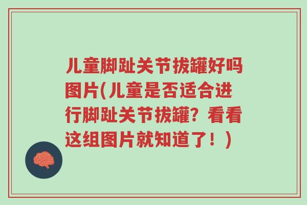 儿童脚趾关节拔罐好吗图片(儿童是否适合进行脚趾关节拔罐?看看这组图片就知道了!)-第1张图片-超越 儿童脚趾关节拔罐好吗图片(儿童是否适合进行脚趾关节拔罐?看看这组图片就知道了!)-第1张图片-超越