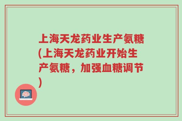 上海天龙药业生产氨糖(上海天龙药业开始生产氨糖,加强血糖调节)-第1张图片-超越 上海天龙药业生产氨糖(上海天龙药业开始生产氨糖,加强血糖调节)-第1张图片-超越