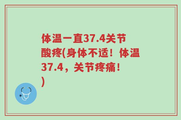 体温一直37.4关节酸疼(身体不适！体温37.4，关节疼痛！)-第1张图片-超越