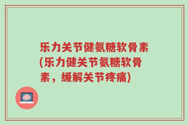 乐力关节健氨糖软骨素(乐力健关节氨糖软骨素,缓解关节疼痛)-第1张图片-超越 乐力关节健氨糖软骨素(乐力健关节氨糖软骨素,缓解关节疼痛)-第1张图片-超越