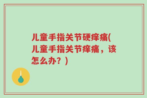 儿童手指关节硬痒痛(儿童手指关节痒痛,该怎么办?)-第1张图片-超越 儿童手指关节硬痒痛(儿童手指关节痒痛,该怎么办?)-第1张图片-超越