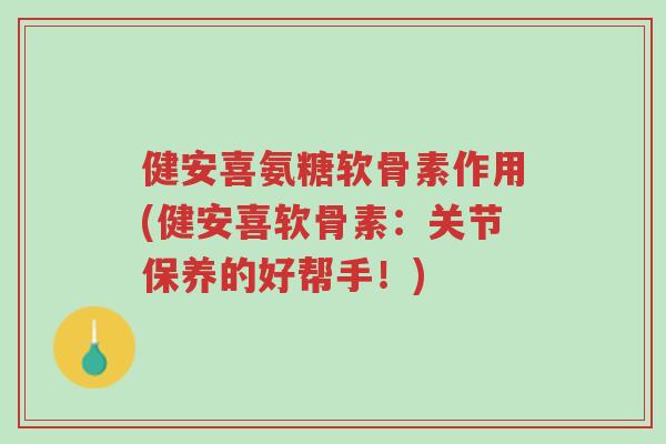 健安喜氨糖软骨素作用(健安喜软骨素:关节保养的好帮手!)-第1张图片-超越 健安喜氨糖软骨素作用(健安喜软骨素:关节保养的好帮手!)-第1张图片-超越