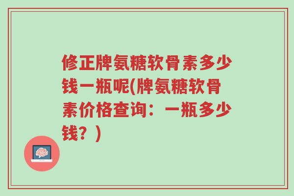 修正牌氨糖软骨素多少钱一瓶呢(牌氨糖软骨素价格查询:一瓶多少钱?)-第1张图片-超越 修正牌氨糖软骨素多少钱一瓶呢(牌氨糖软骨素价格查询:一瓶多少钱?)-第1张图片-超越