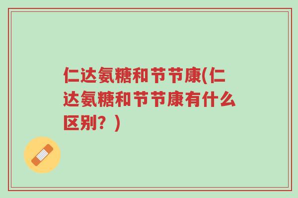 仁达氨糖和节节康(仁达氨糖和节节康有什么区别?)-第1张图片-超越 仁达氨糖和节节康(仁达氨糖和节节康有什么区别?)-第1张图片-超越