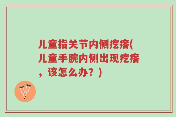 儿童指关节内侧疙瘩(儿童手腕内侧出现疙瘩,该怎么办?)-第1张图片-超越 儿童指关节内侧疙瘩(儿童手腕内侧出现疙瘩,该怎么办?)-第1张图片-超越