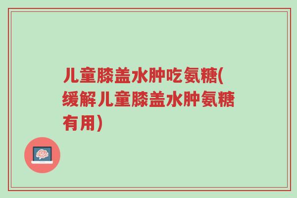 儿童膝盖水肿吃氨糖(缓解儿童膝盖水肿氨糖有用)-第1张图片-超越 儿童膝盖水肿吃氨糖(缓解儿童膝盖水肿氨糖有用)-第1张图片-超越