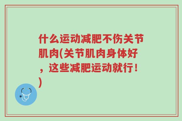 什么运动减肥不伤关节肌肉(关节肌肉身体好,这些减肥运动就行!)-第1张图片-超越 什么运动减肥不伤关节肌肉(关节肌肉身体好,这些减肥运动就行!)-第1张图片-超越