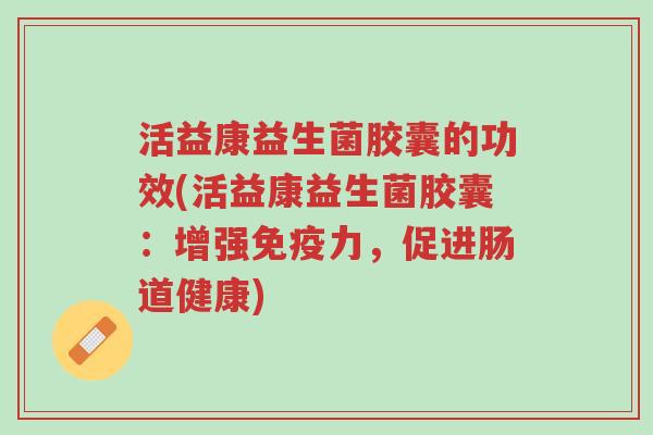 活益康益生菌胶囊的功效(活益康益生菌胶囊：增强免疫力，促进肠道健康)-第1张图片-超越