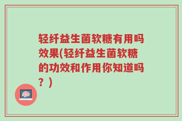 轻纤益生菌软糖有用吗效果(轻纤益生菌软糖的功效和作用你知道吗?)-第1张图片-超越 轻纤益生菌软糖有用吗效果(轻纤益生菌软糖的功效和作用你知道吗?)-第1张图片-超越