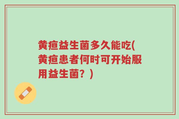 黄疸益生菌多久能吃(黄疸患者何时可开始服用益生菌？)-第1张图片-超越