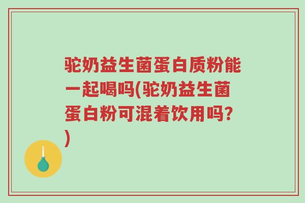 驼奶益生菌蛋白质粉能一起喝吗(驼奶益生菌蛋白粉可混着饮用吗?)-第1张图片-超越 驼奶益生菌蛋白质粉能一起喝吗(驼奶益生菌蛋白粉可混着饮用吗?)-第1张图片-超越
