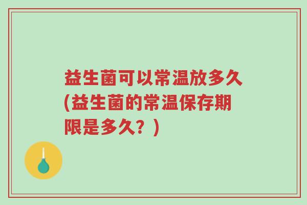 益生菌可以常温放多久(益生菌的常温保存期限是多久?)-第1张图片-超越 益生菌可以常温放多久(益生菌的常温保存期限是多久?)-第1张图片-超越