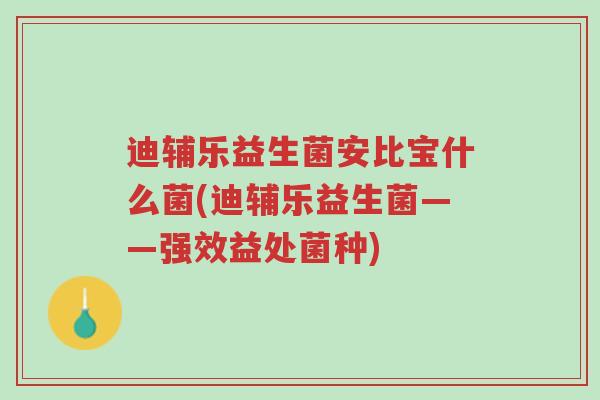 迪辅乐益生菌安比宝什么菌(迪辅乐益生菌——强效益处菌种)-第1张图片-超越 迪辅乐益生菌安比宝什么菌(迪辅乐益生菌——强效益处菌种)-第1张图片-超越