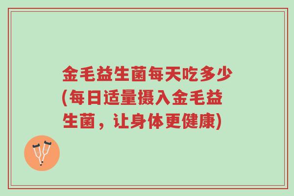 金毛益生菌每天吃多少(每日适量摄入金毛益生菌,让身体更健康)-第1张图片-超越 金毛益生菌每天吃多少(每日适量摄入金毛益生菌,让身体更健康)-第1张图片-超越