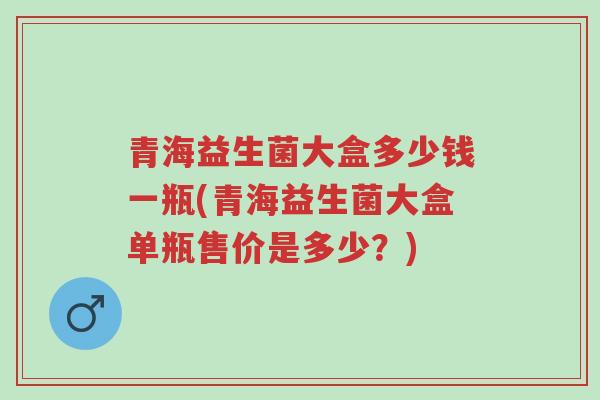 青海益生菌大盒多少钱一瓶(青海益生菌大盒单瓶售价是多少?)-第1张图片-超越 青海益生菌大盒多少钱一瓶(青海益生菌大盒单瓶售价是多少?)-第1张图片-超越