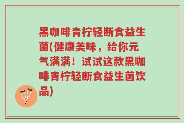 黑咖啡青柠轻断食益生菌(健康美味,给你元气满满!试试这款黑咖啡青柠轻断食益生菌饮品)-第1张图片-超越 黑咖啡青柠轻断食益生菌(健康美味,给你元气满满!试试这款黑咖啡青柠轻断食益生菌饮品)-第1张图片-超越