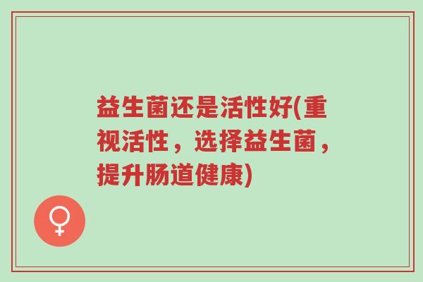 益生菌还是活性好(重视活性,选择益生菌,提升肠道健康)-第1张图片-超越 益生菌还是活性好(重视活性,选择益生菌,提升肠道健康)-第1张图片-超越